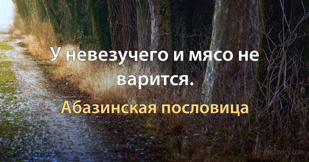 У невезучего и мясо не варится. (Абазинская пословица)