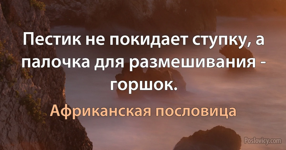 Пестик не покидает ступку, а палочка для размешивания - горшок. (Африканская пословица)