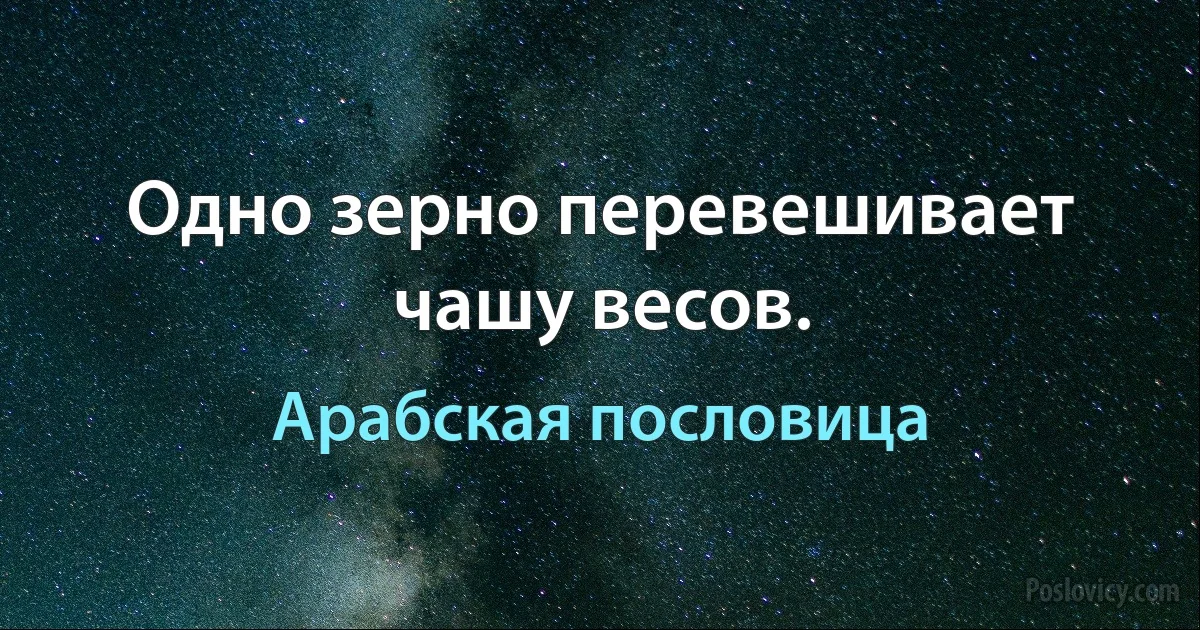 Одно зерно перевешивает чашу весов. (Арабская пословица)