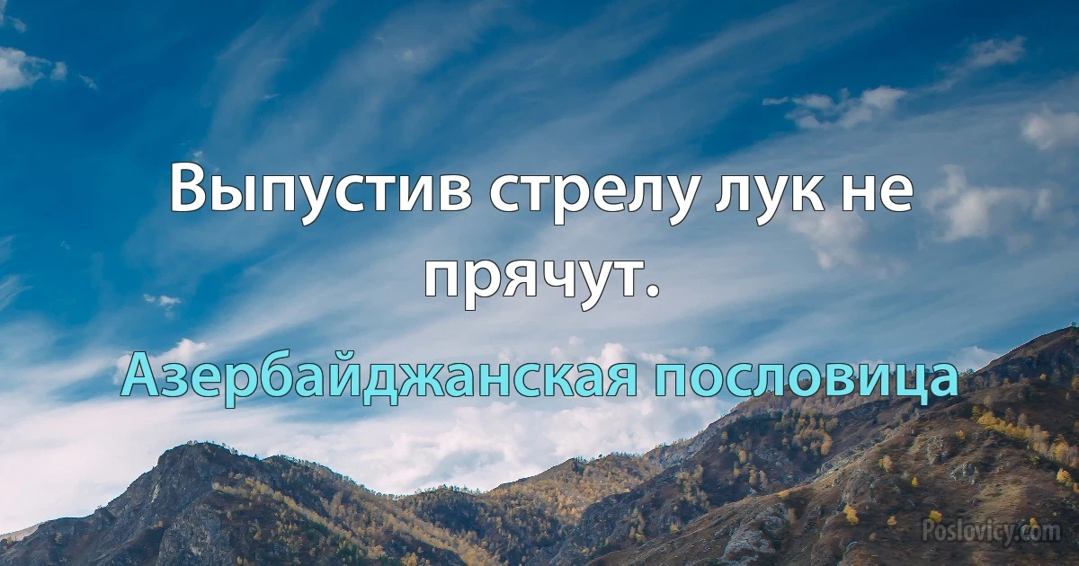 Выпустив стрелу лук не прячут. (Азербайджанская пословица)