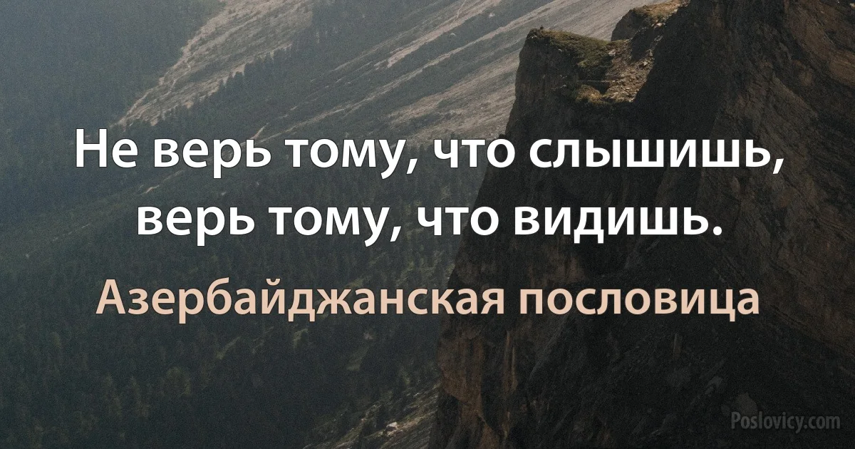 Не верь тому, что слышишь, верь тому, что видишь. (Азербайджанская пословица)