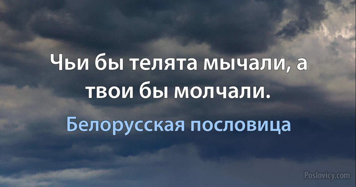 Чьи бы телята мычали, а твои бы молчали. (Белорусская пословица)