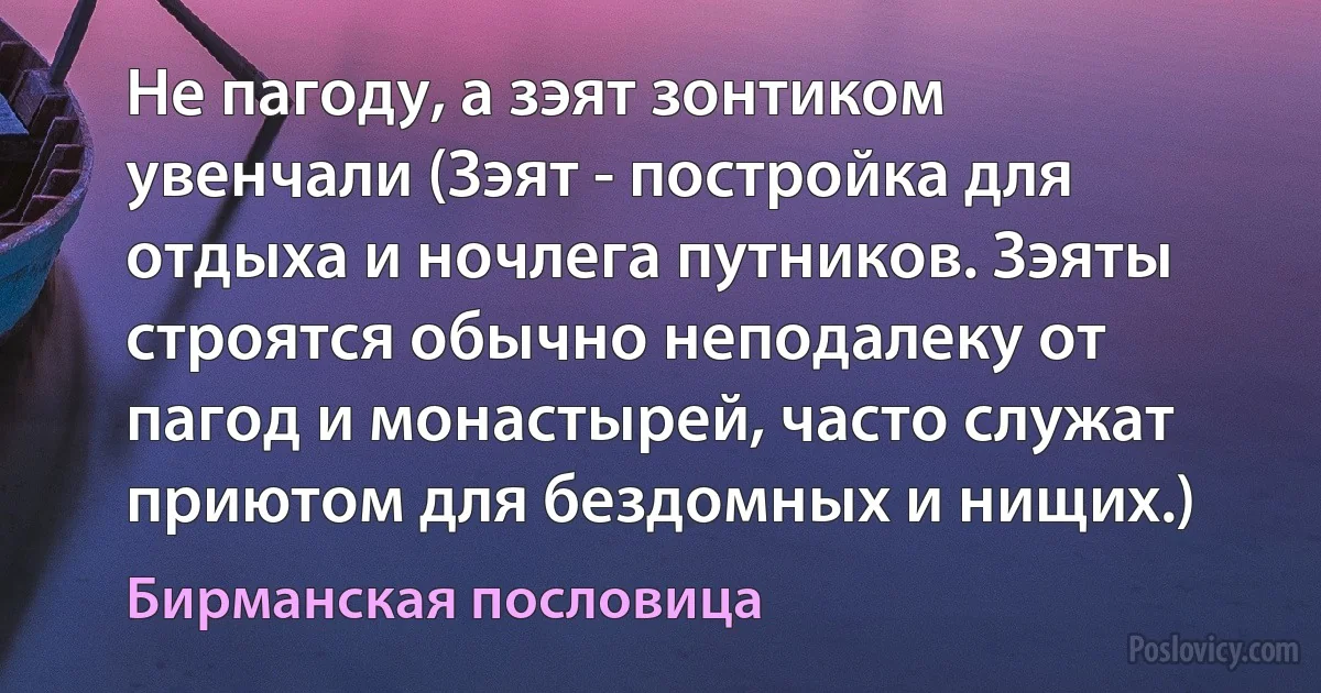 Не пагоду, а зэят зонтиком увенчали (Зэят - постройка для отдыха и ночлега путников. Зэяты строятся обычно неподалеку от пагод и монастырей, часто служат приютом для бездомных и нищих.) (Бирманская пословица)