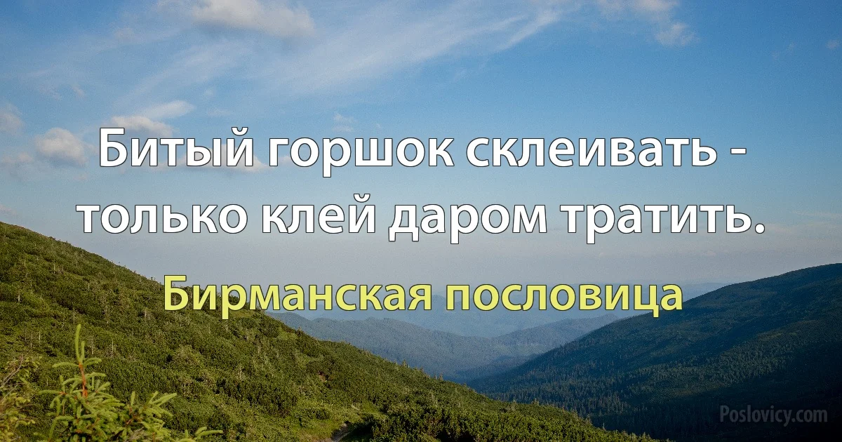 Битый горшок склеивать - только клей даром тратить. (Бирманская пословица)