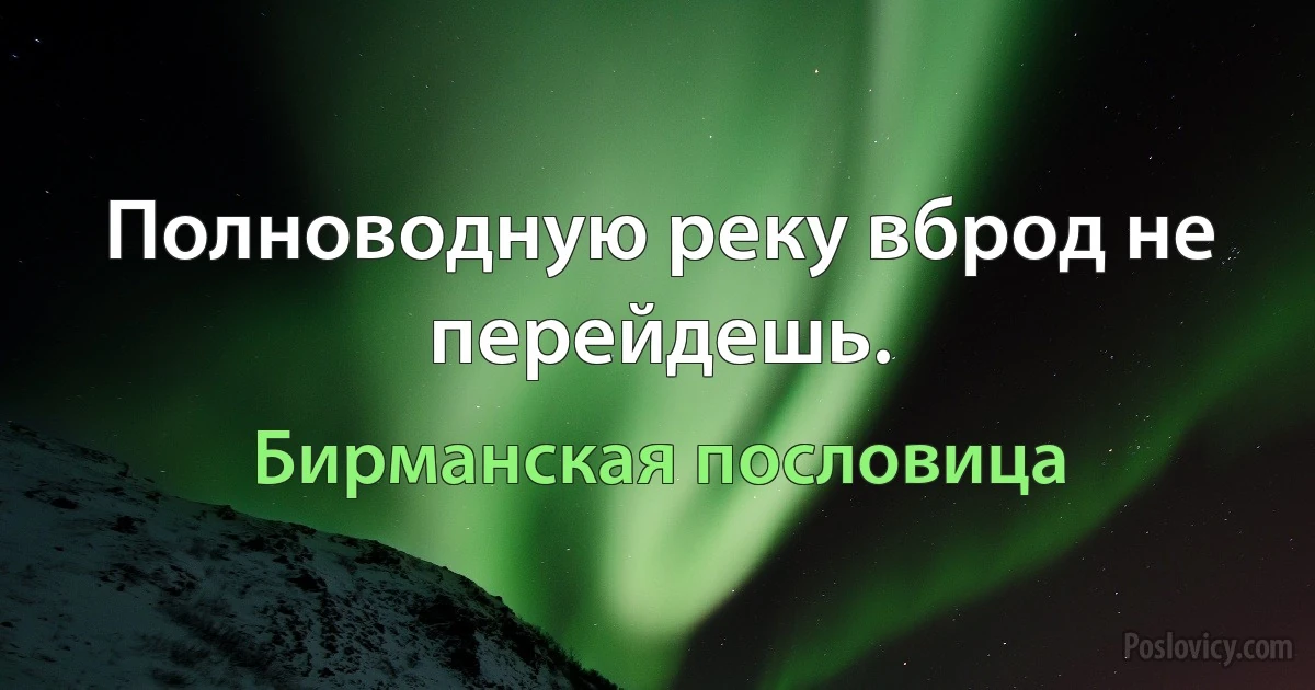 Полноводную реку вброд не перейдешь. (Бирманская пословица)