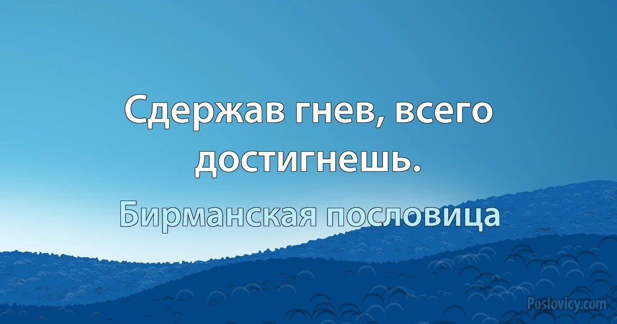 Сдержав гнев, всего достигнешь. (Бирманская пословица)