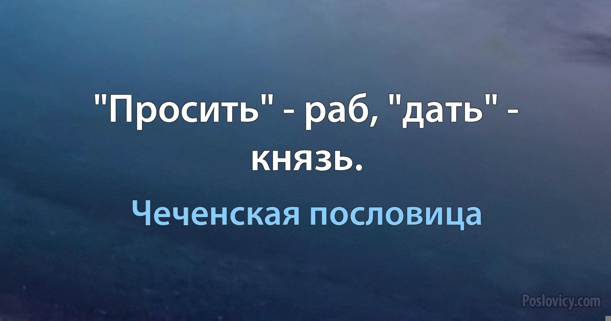 "Просить" - раб, "дать" - князь. (Чеченская пословица)