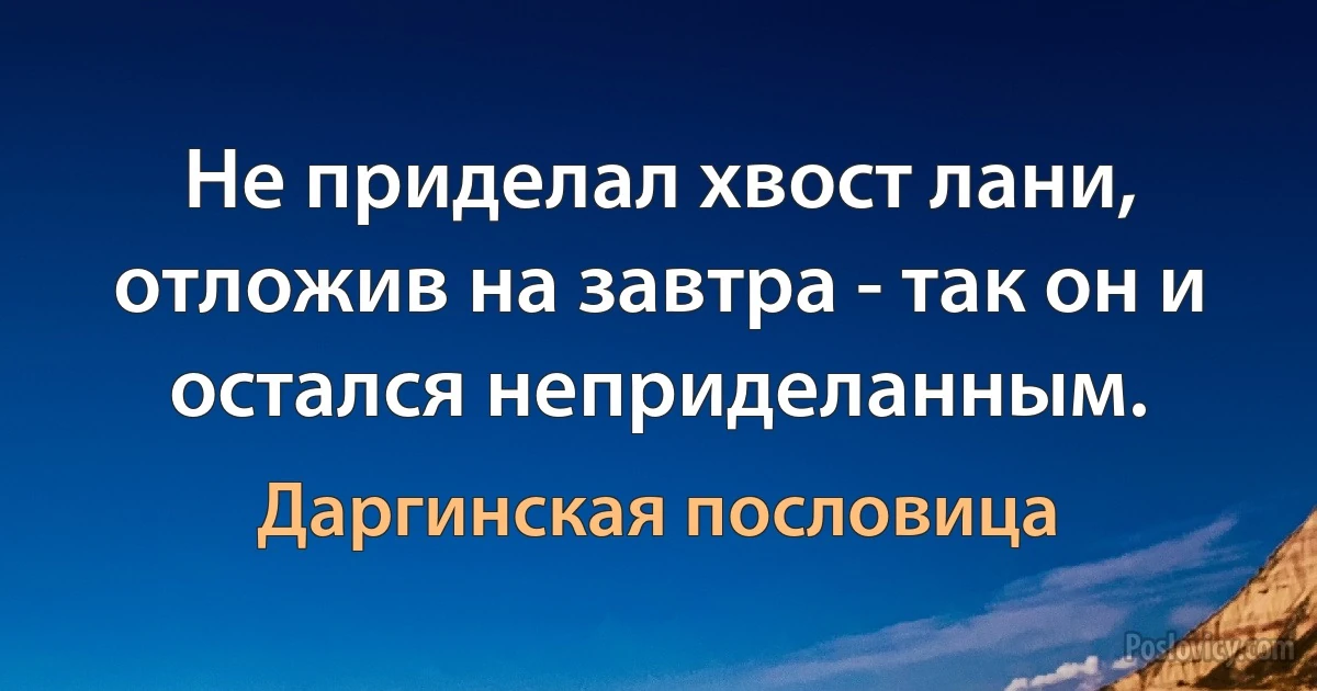 Не приделал хвост лани, отложив на завтра - так он и остался неприделанным. (Даргинская пословица)