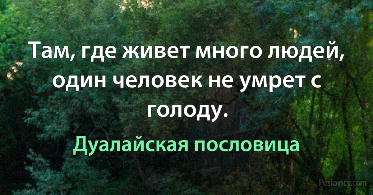 Там, где живет много людей, один человек не умрет с голоду. (Дуалайская пословица)