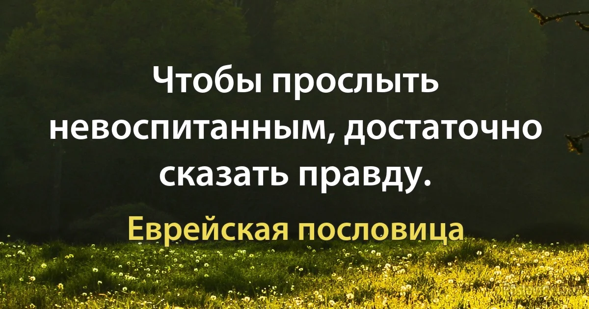 Чтобы прослыть невоспитанным, достаточно сказать правду. (Еврейская пословица)