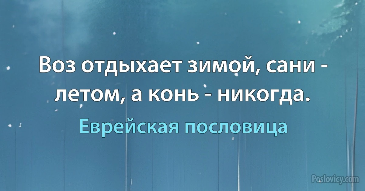 Воз отдыхает зимой, сани - летом, а конь - никогда. (Еврейская пословица)