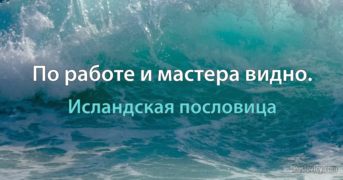 По работе и мастера видно. (Исландская пословица)