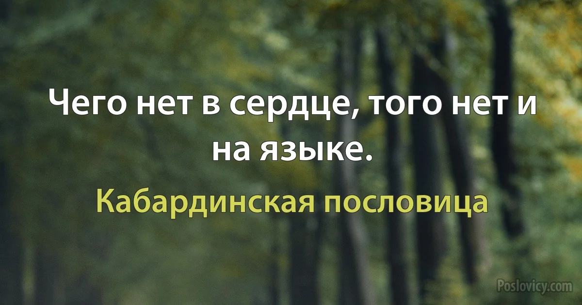 Чего нет в сердце, того нет и на языке. (Кабардинская пословица)