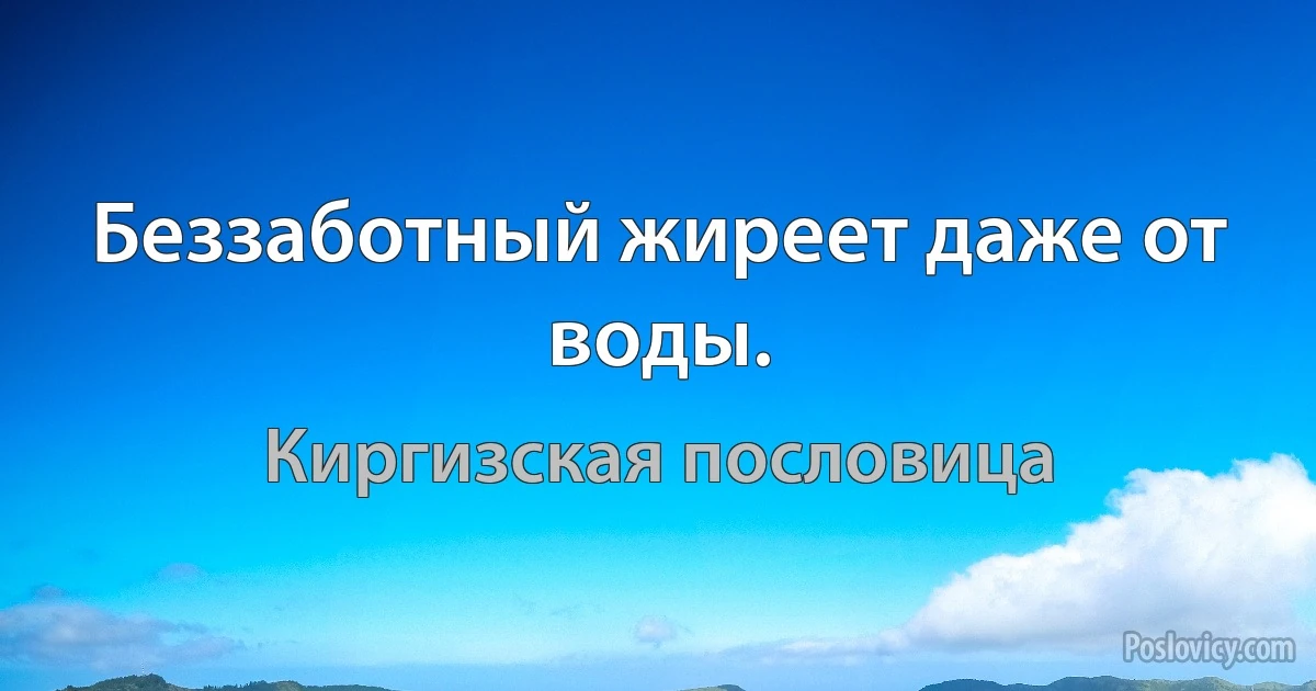 Беззаботный жиреет даже от воды. (Киргизская пословица)