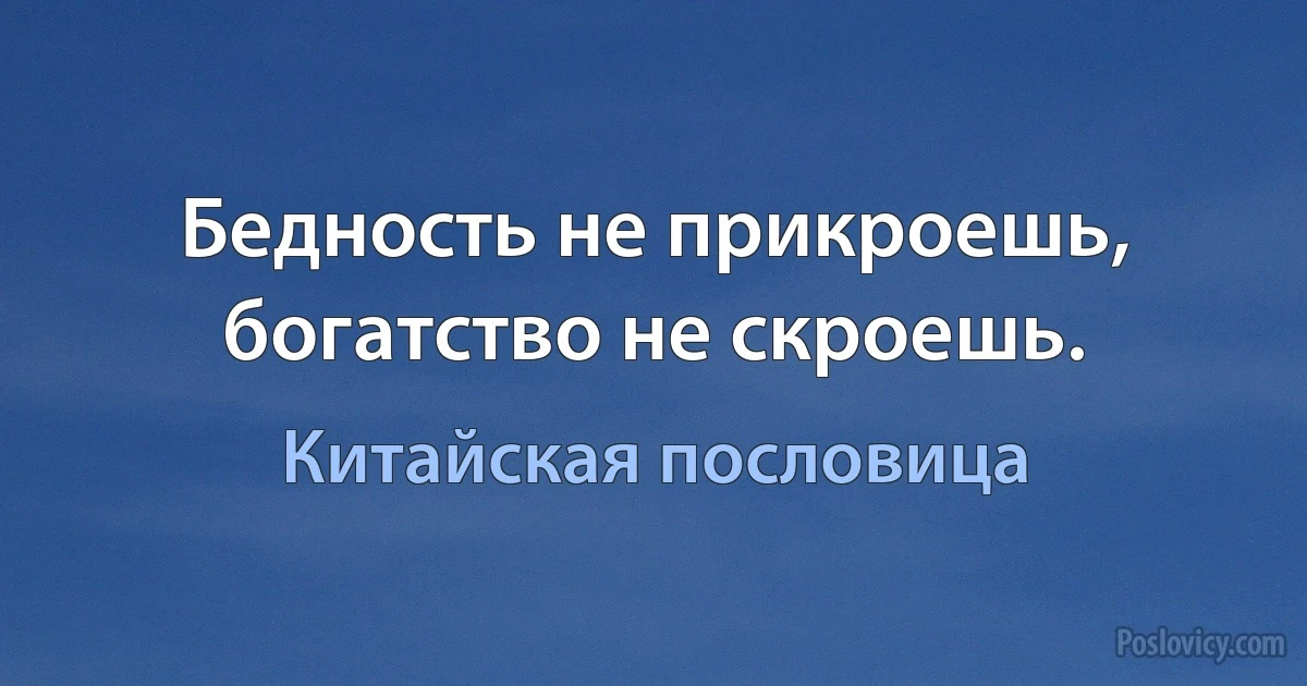 Бедность не прикроешь, богатство не скроешь. (Китайская пословица)