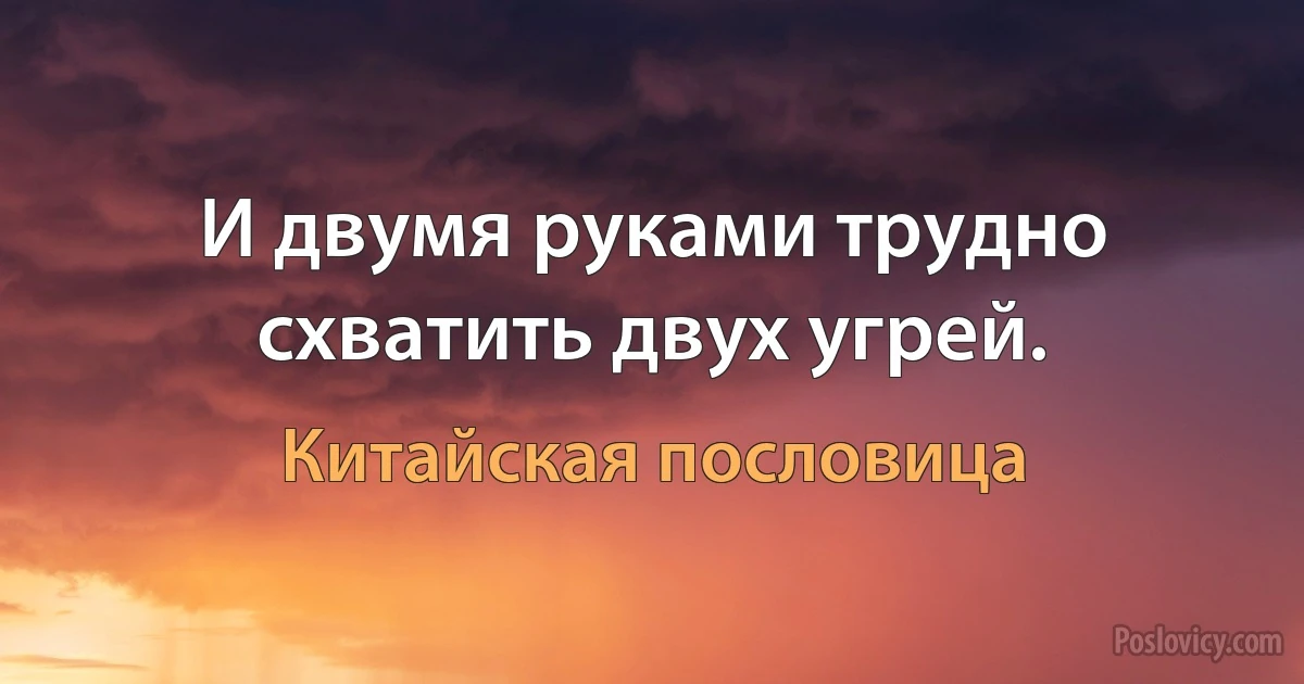 И двумя руками трудно схватить двух угрей. (Китайская пословица)