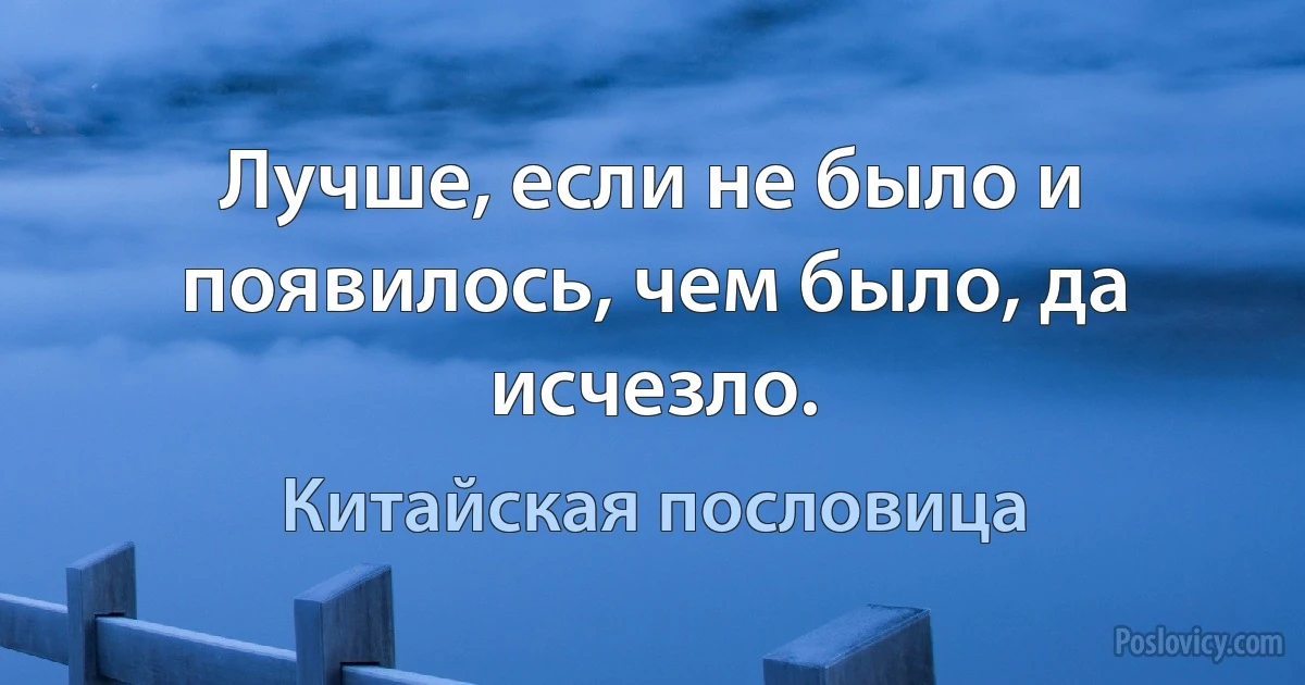 Лучше, если не было и появилось, чем было, да исчезло. (Китайская пословица)