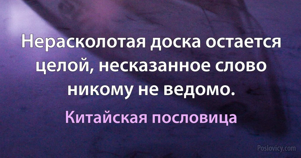 Нерасколотая доска остается целой, несказанное слово никому не ведомо. (Китайская пословица)