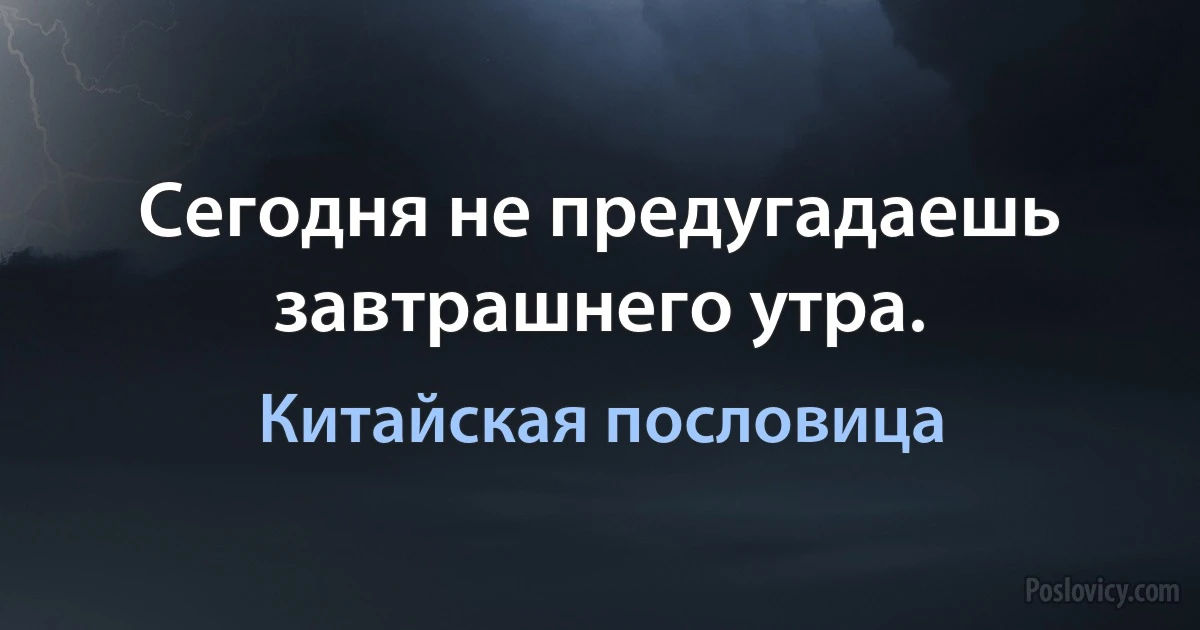 Сегодня не предугадаешь завтрашнего утра. (Китайская пословица)