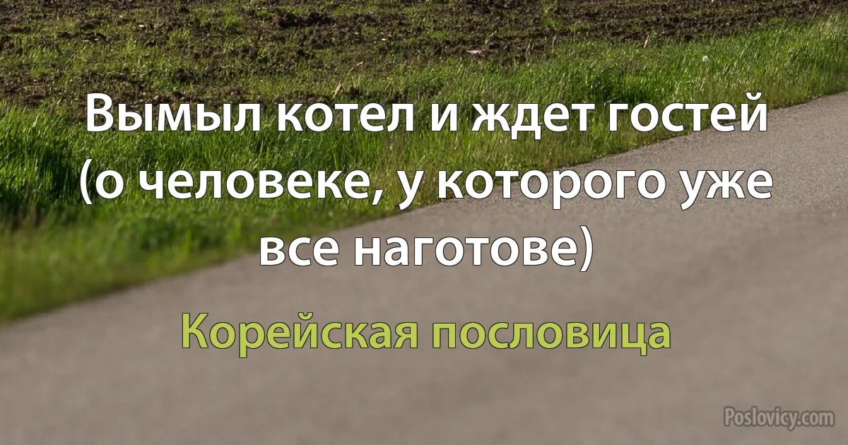 Вымыл котел и ждет гостей (о человеке, у которого уже все наготове) (Корейская пословица)