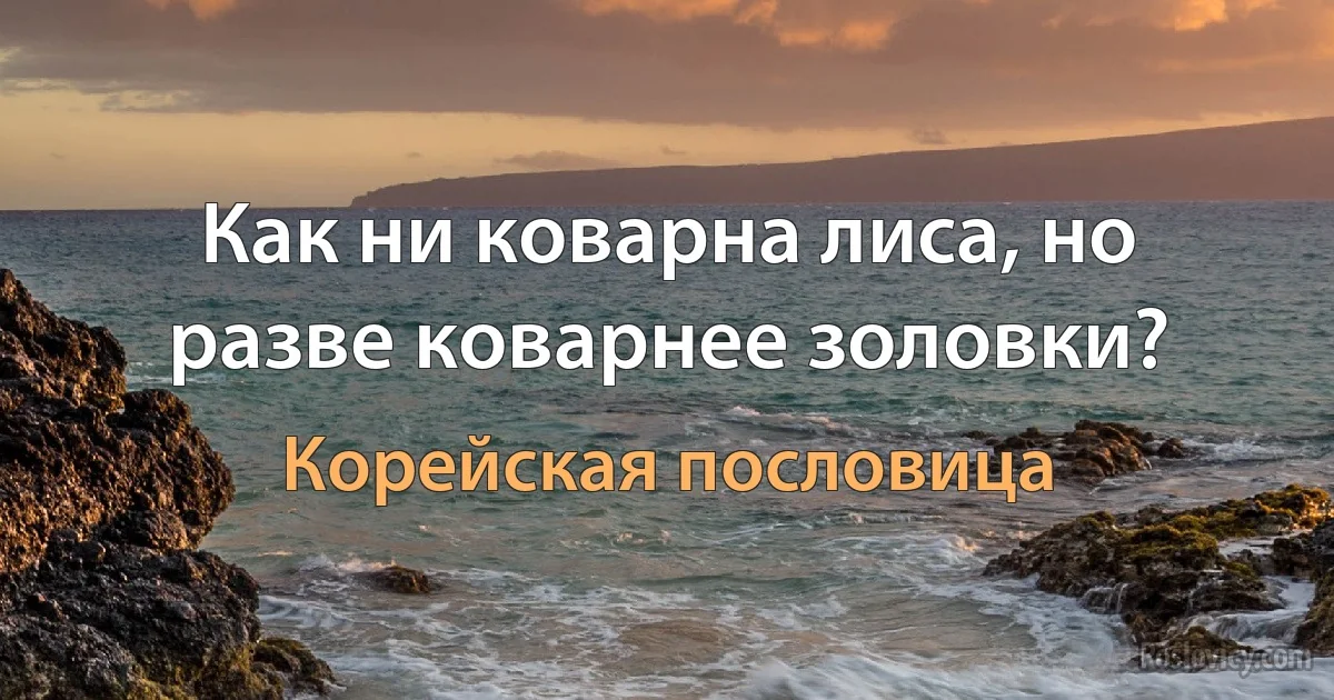 Как ни коварна лиса, но разве коварнее золовки? (Корейская пословица)