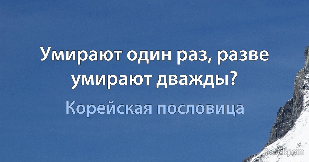 Умирают один раз, разве умирают дважды? (Корейская пословица)