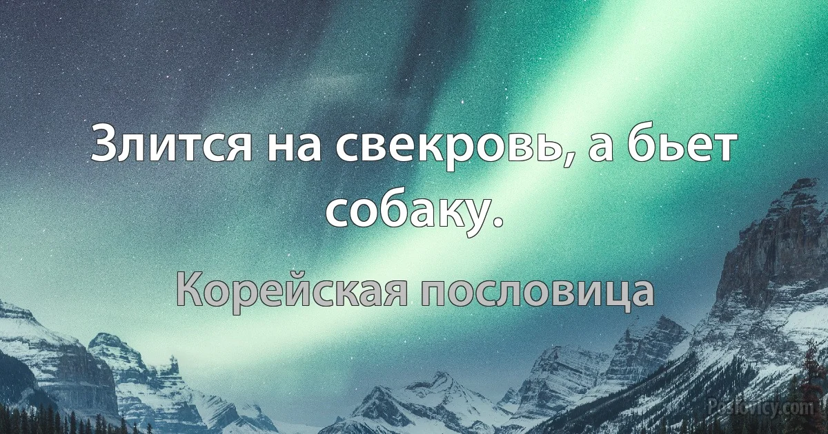 Злится на свекровь, а бьет собаку. (Корейская пословица)