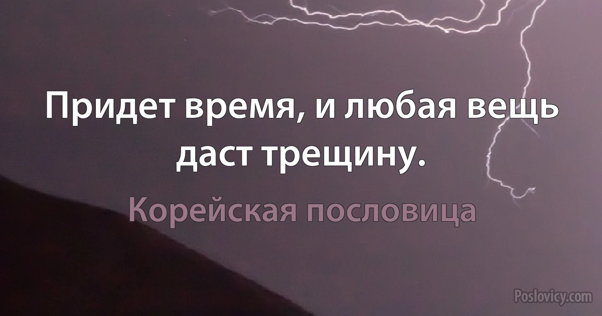 Придет время, и любая вещь даст трещину. (Корейская пословица)