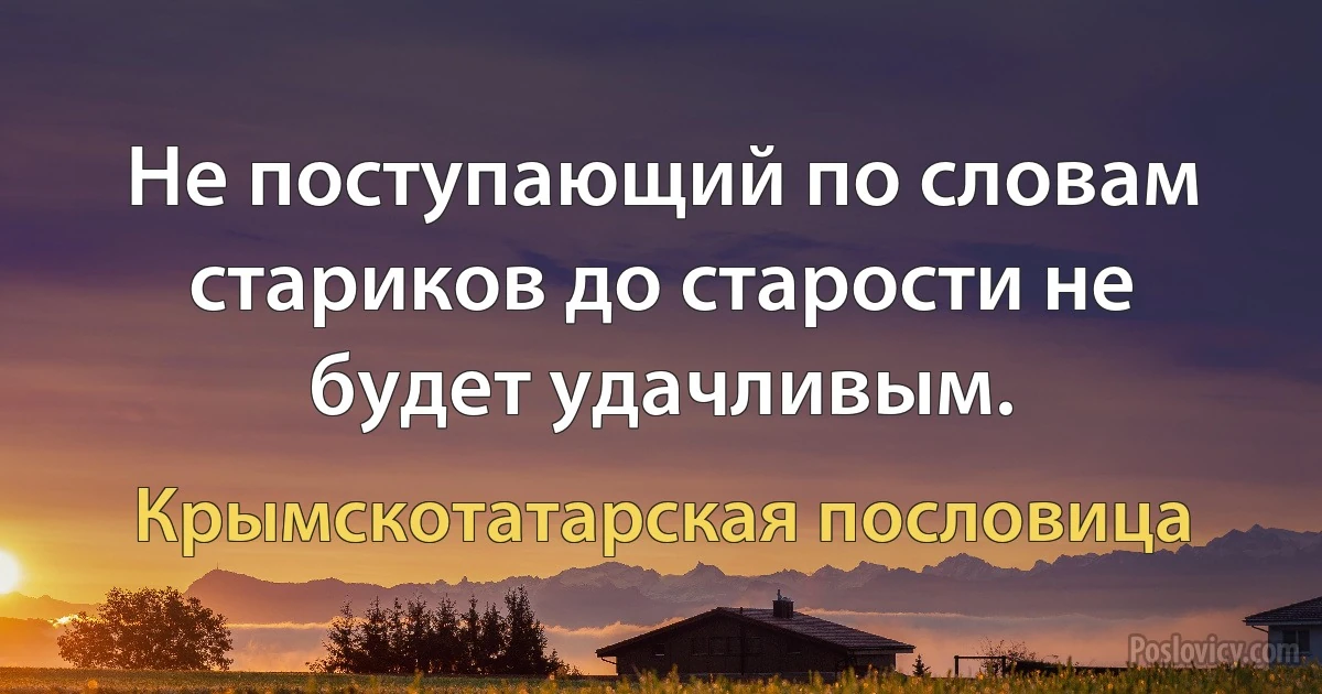 Не поступающий по словам стариков до старости не будет удачливым. (Крымскотатарская пословица)