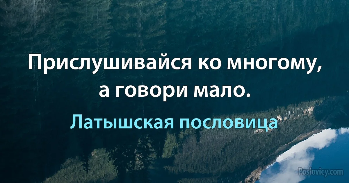 Прислушивайся ко многому, а говори мало. (Латышская пословица)