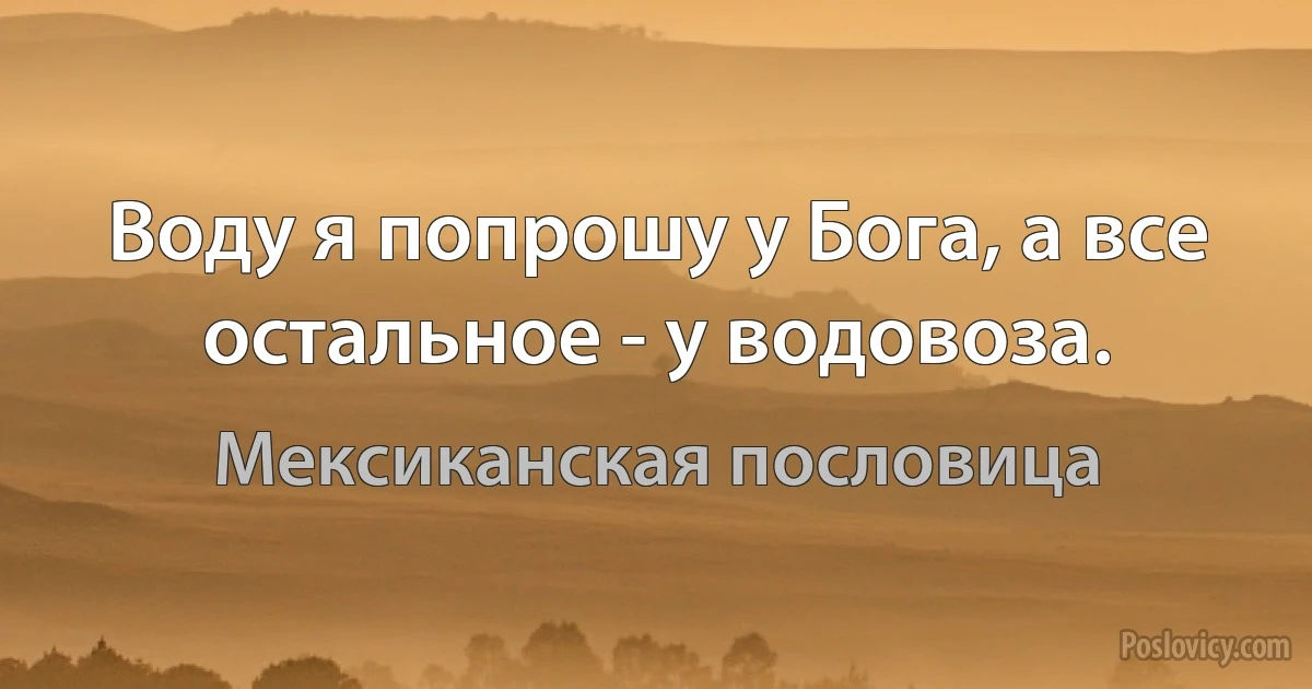 Воду я попрошу у Бога, а все остальное - у водовоза. (Мексиканская пословица)