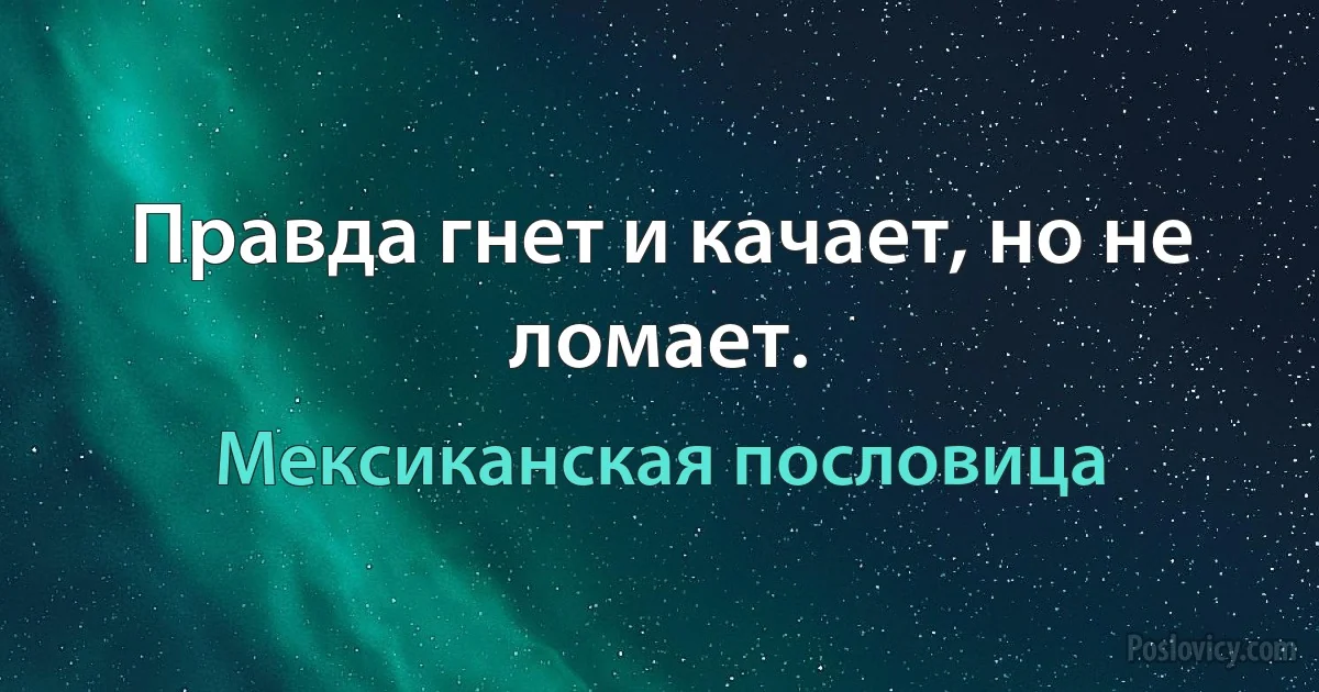 Правда гнет и качает, но не ломает. (Мексиканская пословица)