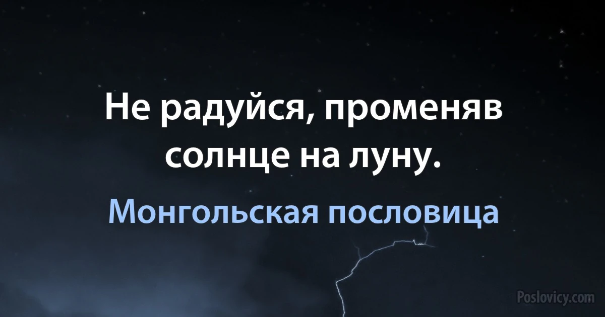 Не радуйся, променяв солнце на луну. (Монгольская пословица)