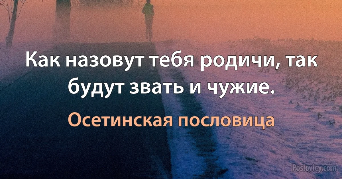 Как назовут тебя родичи, так будут звать и чужие. (Осетинская пословица)