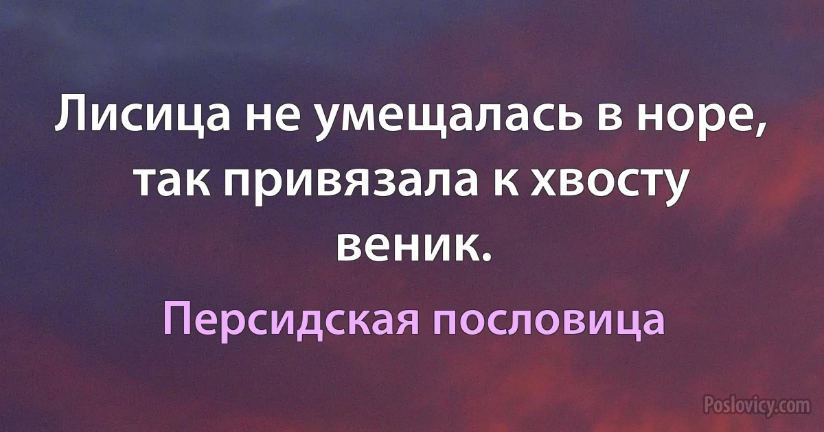 Лисица не умещалась в норе, так привязала к хвосту веник. (Персидская пословица)