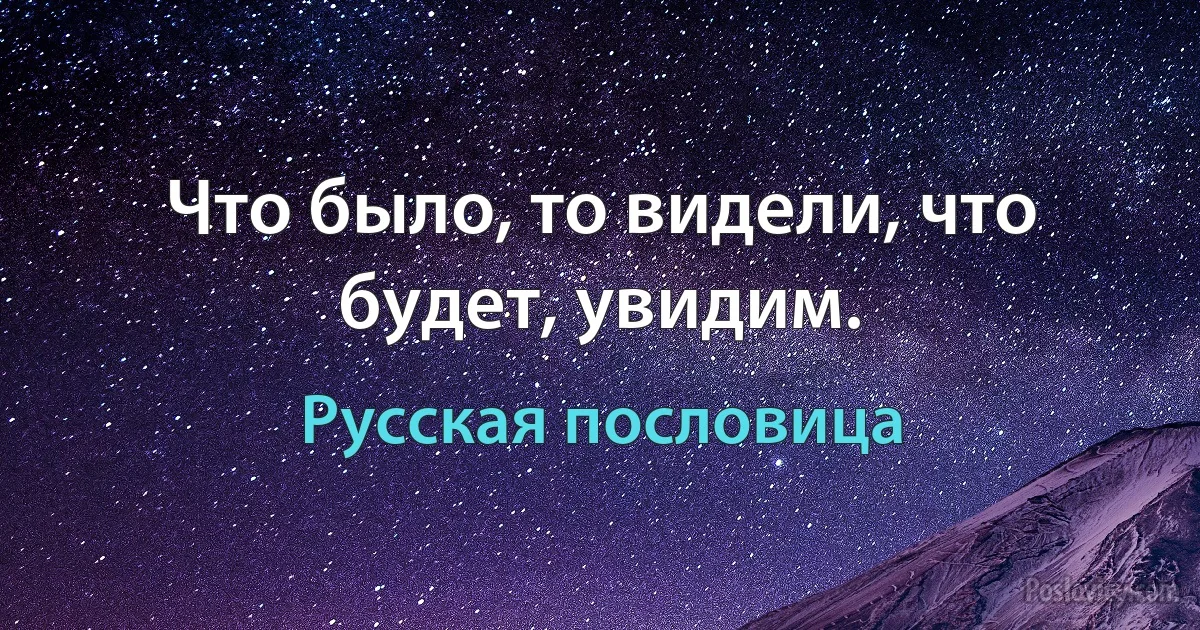 Что было, то видели, что будет, увидим. (Русская пословица)