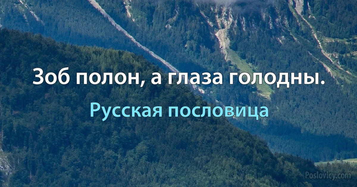 Зоб полон, а глаза голодны. (Русская пословица)