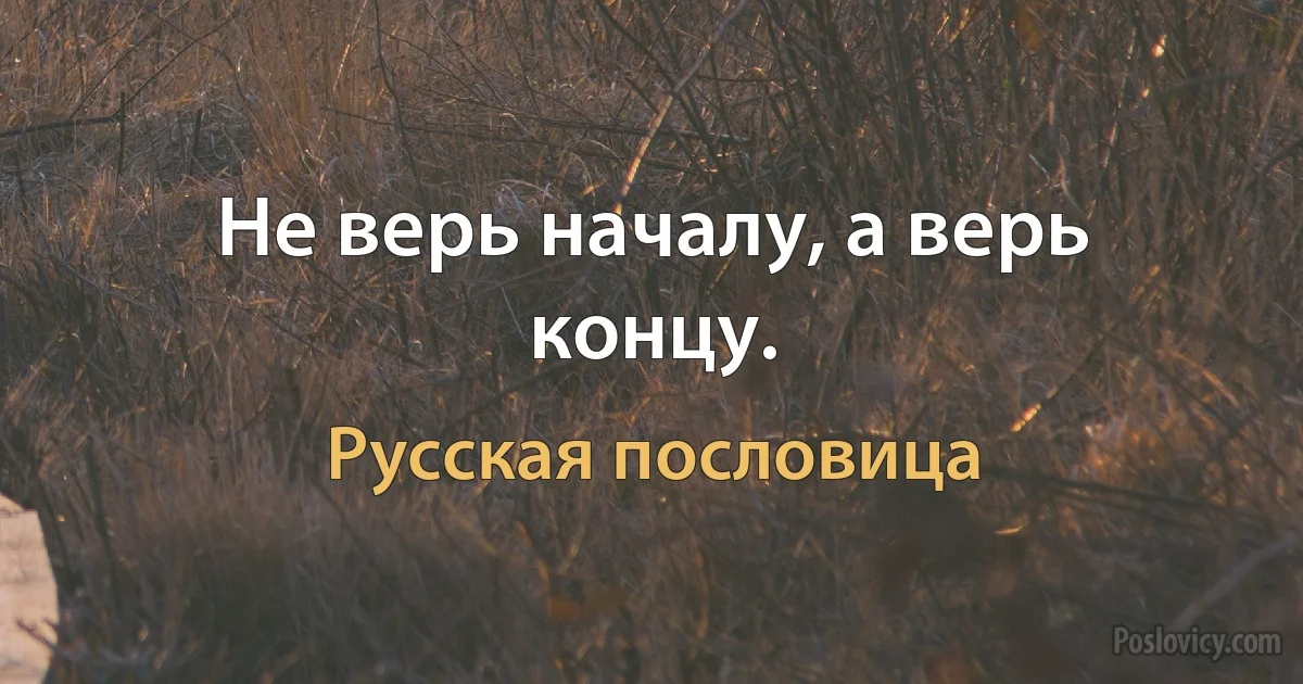 Не верь началу, а верь концу. (Русская пословица)