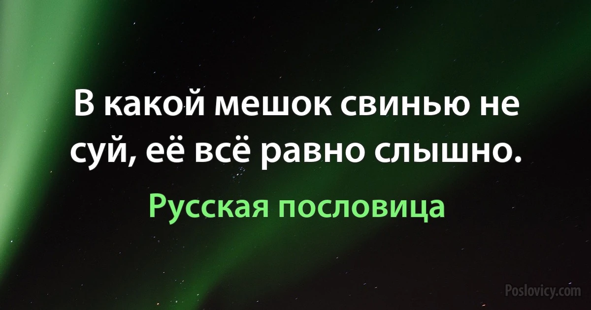 В какой мешок свинью не суй, её всё равно слышно. (Русская пословица)