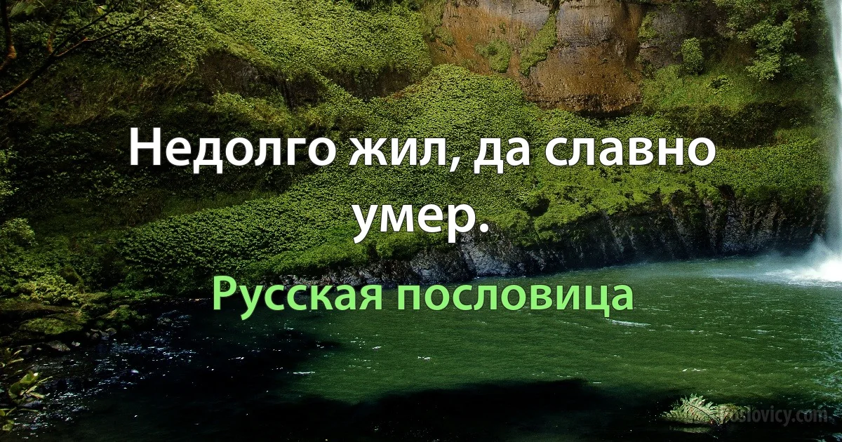 Недолго жил, да славно умер. (Русская пословица)