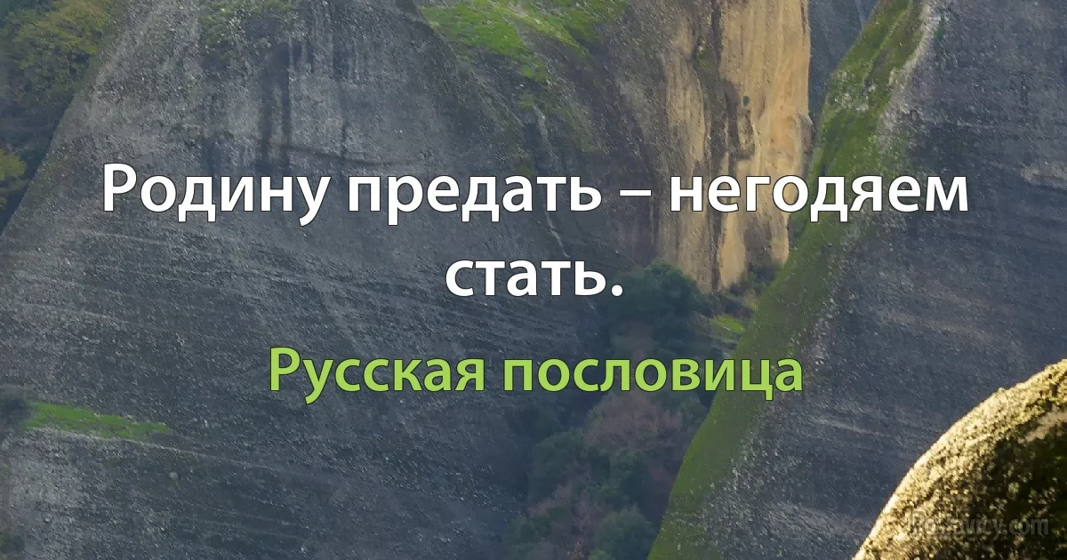 Родину предать – негодяем стать. (Русская пословица)