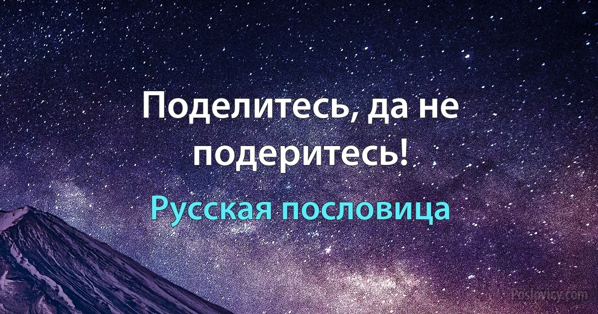 Поделитесь, да не подеритесь! (Русская пословица)