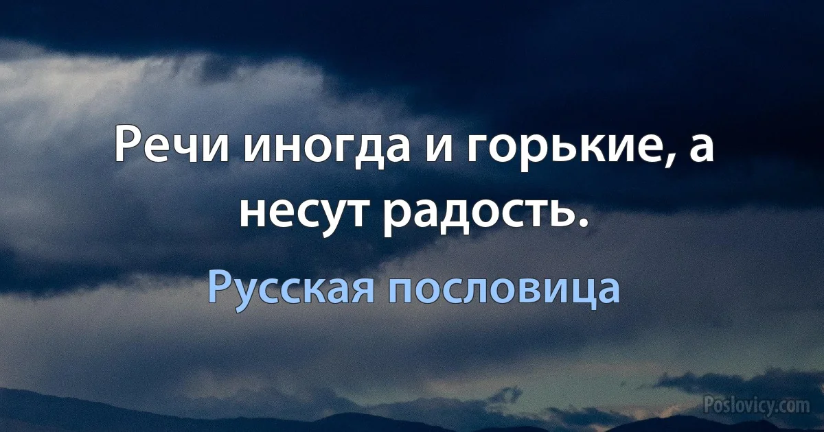 Речи иногда и горькие, а несут радость. (Русская пословица)