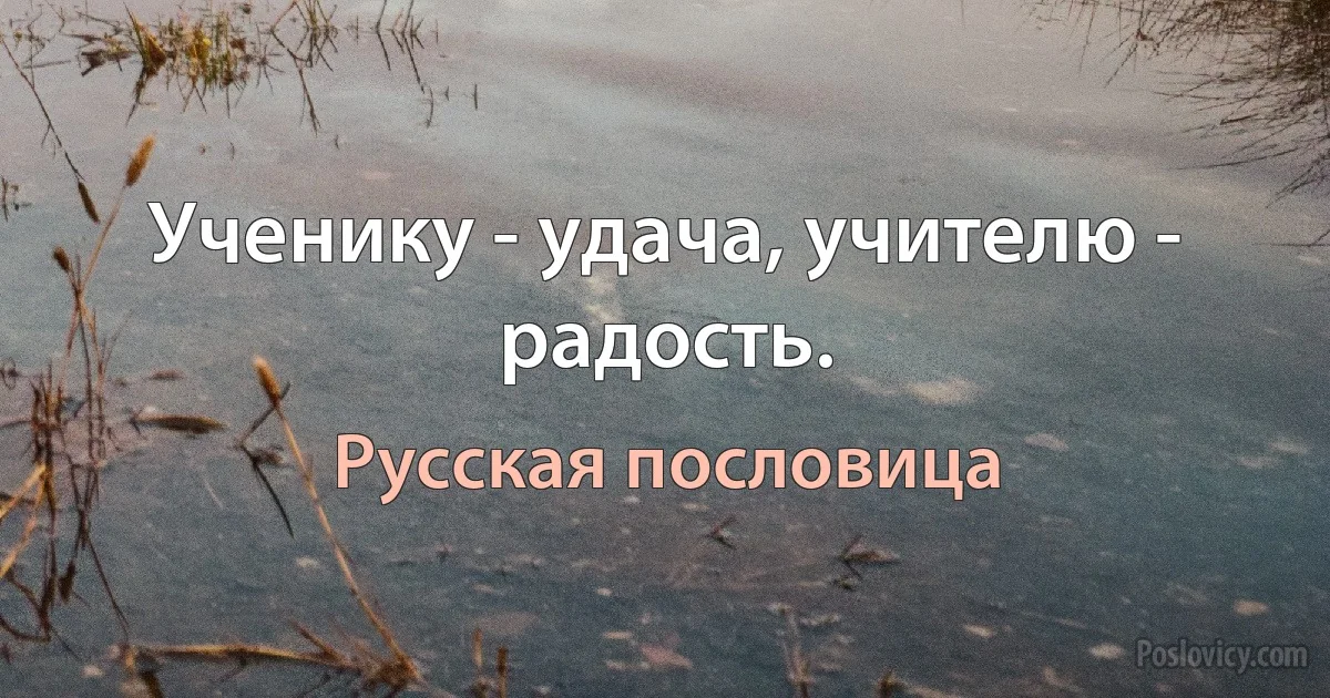 Ученику - удача, учителю - радость. (Русская пословица)