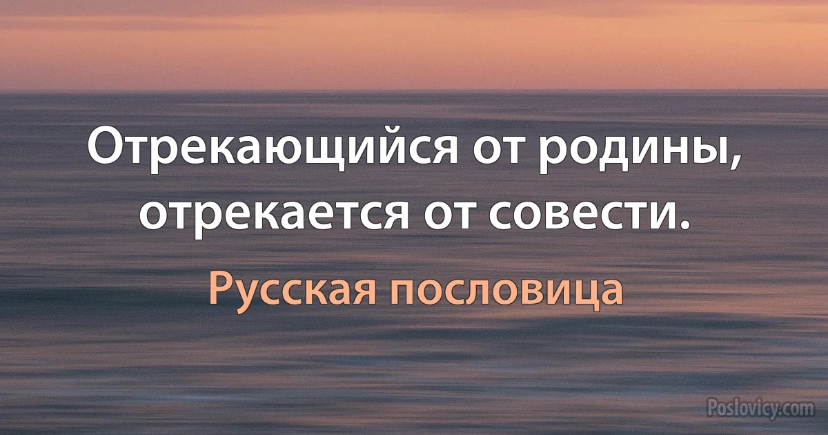 Отрекающийся от родины, отрекается от совести. (Русская пословица)