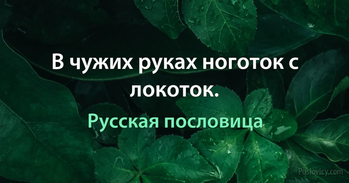 В чужих руках ноготок с локоток. (Русская пословица)