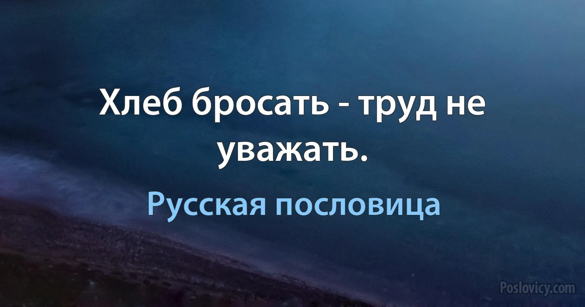 Хлеб бросать - труд не уважать. (Русская пословица)