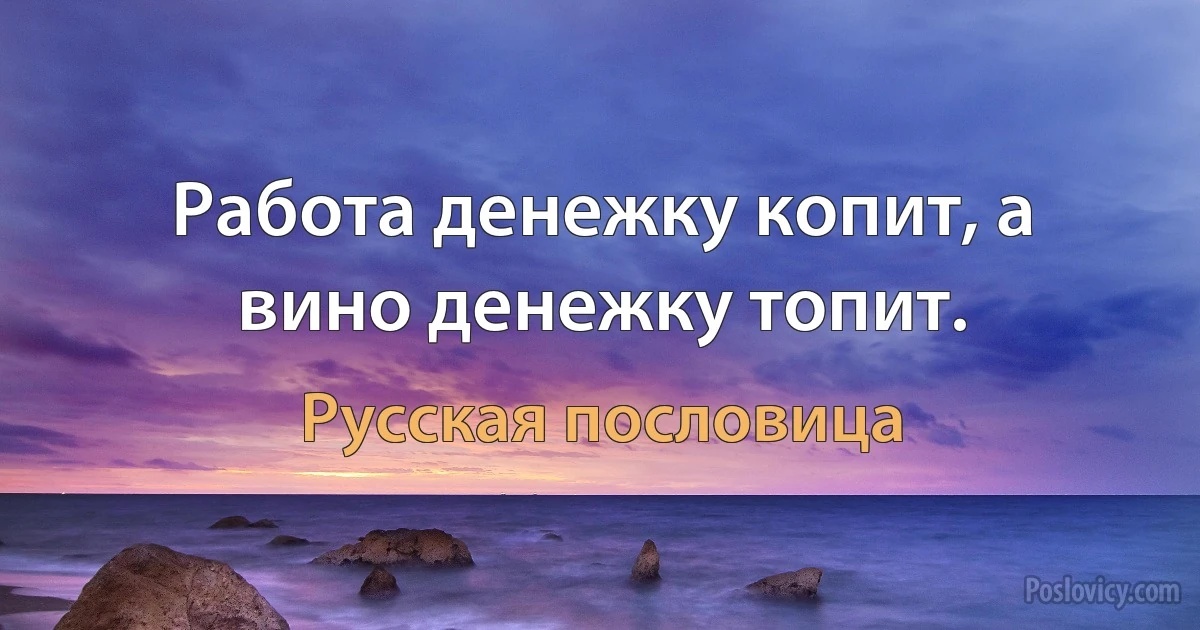 Работа денежку копит, а вино денежку топит. (Русская пословица)