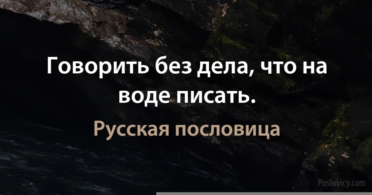 Говорить без дела, что на воде писать. (Русская пословица)