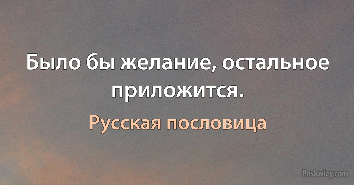 Было бы желание, остальное приложится. (Русская пословица)